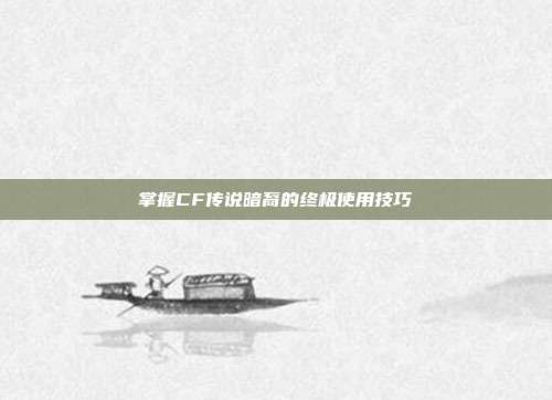 掌握CF传说暗裔的终极使用技巧