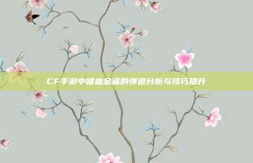 CF手游中嗜血金鲨的弹道分析与技巧提升