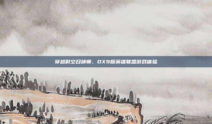 穿越时空召唤师,DX9版英雄联盟游戏体验