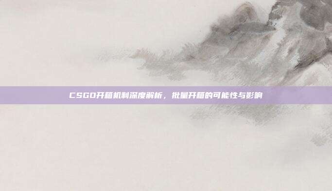 CSGO开箱机制深度解析,批量开箱的可能性与影响