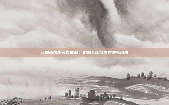 三国杀巾帼英雄饰品,巾帼不让须眉的帅气风采