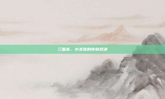 三国杀,小关张的传奇对决