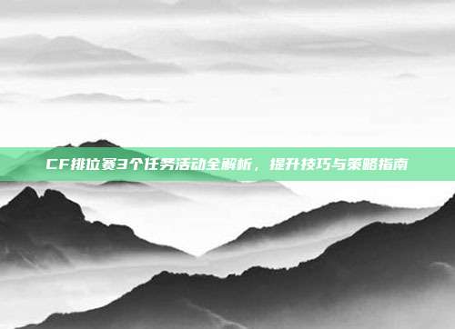 CF排位赛3个任务活动全解析,提升技巧与策略指南