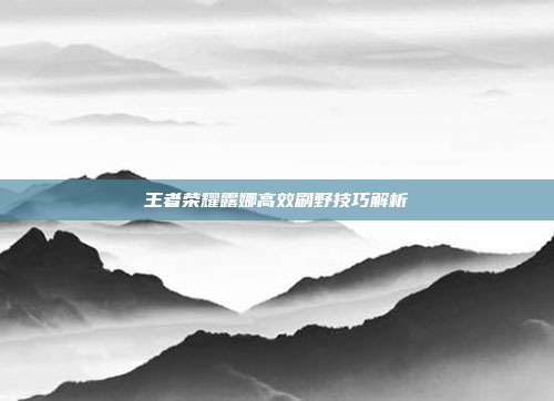王者荣耀露娜高效刷野技巧解析