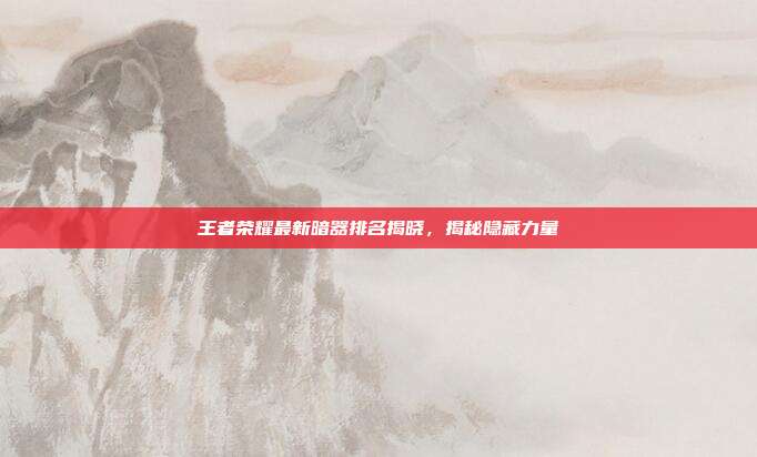 王者荣耀最新暗器排名揭晓,揭秘隐藏力量