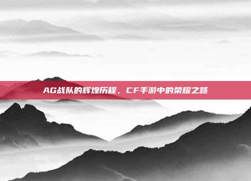 AG战队的辉煌历程,CF手游中的荣耀之路