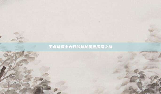 王者荣耀中大乔的神秘角色探索之旅