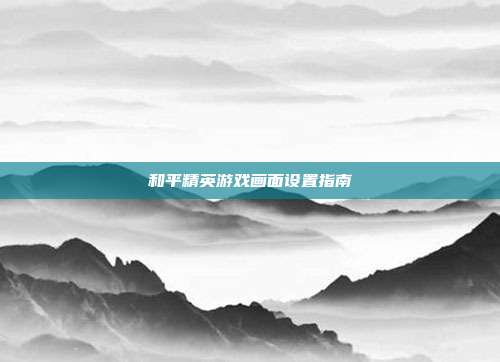 和平精英游戏画面设置指南