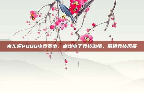 京东杯PUBG电竞赛事,点燃电子竞技激情,展现竞技风采