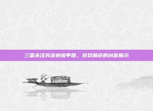 三国杀汪苏泷换指甲图,游戏角色的创意展示