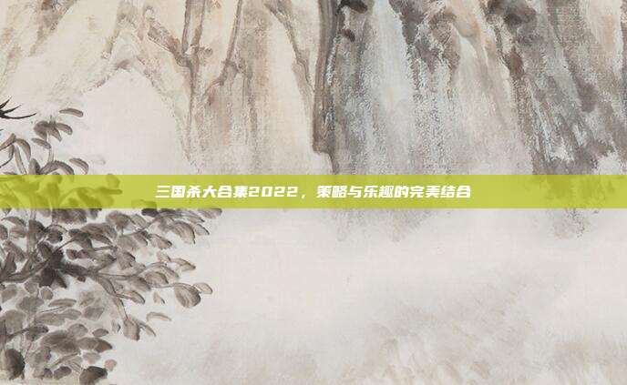 三国杀大合集2022,策略与乐趣的完美结合