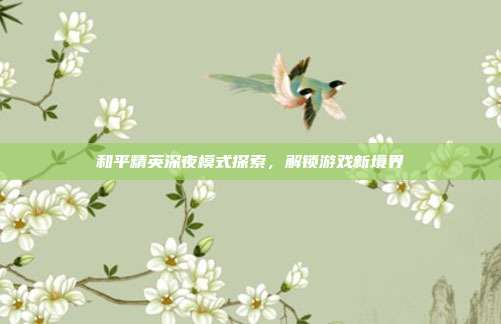 和平精英深夜模式探索,解锁游戏新境界