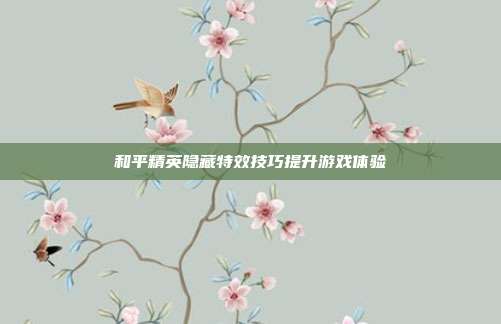 和平精英隐藏特效技巧提升游戏体验