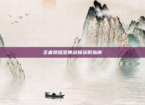 王者荣耀至尊战报获取指南