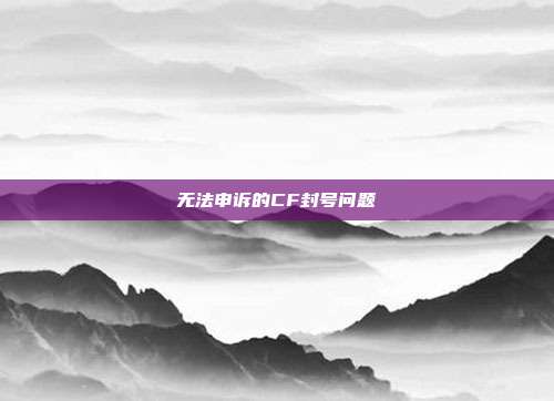 无法申诉的CF封号问题