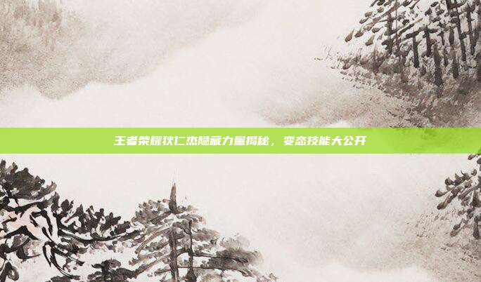 王者荣耀狄仁杰隐藏力量揭秘,变态技能大公开
