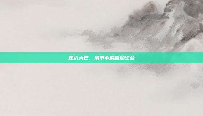 逆战大巴,城市中的移动堡垒