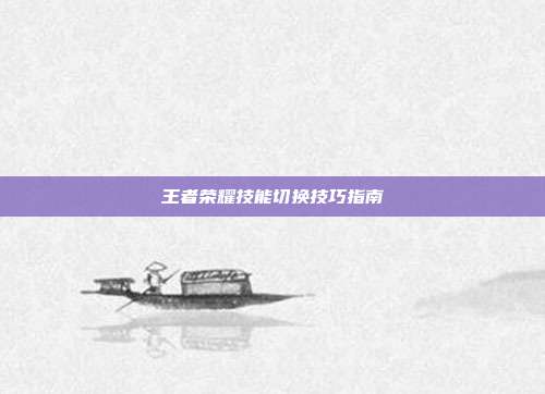 王者荣耀技能切换技巧指南