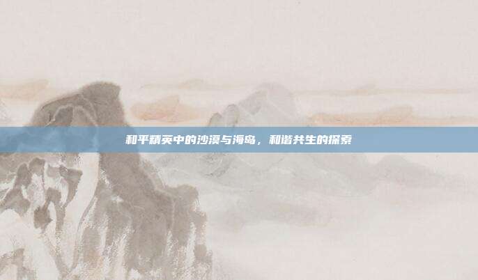 和平精英中的沙漠与海岛,和谐共生的探索