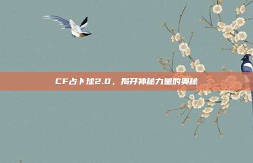 CF占卜球2.0,揭开神秘力量的奥秘