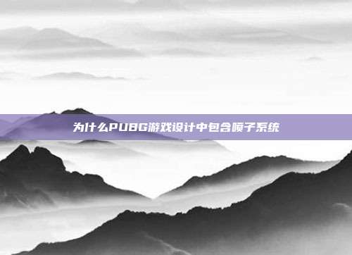 为什么PUBG游戏设计中包含喷子系统