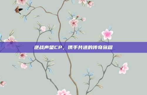 逆战声望CP,携手共进的传奇旅程