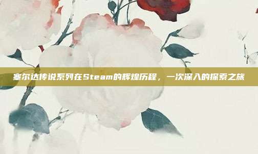 塞尔达传说系列在Steam的辉煌历程,一次深入的探索之旅