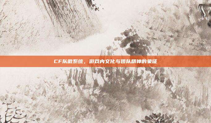CF队徽系统,游戏内文化与团队精神的象征