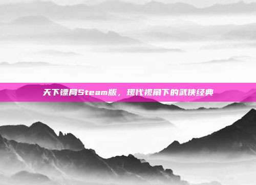 天下镖局Steam版,现代视角下的武侠经典