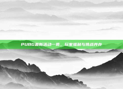 PUBG最新活动一览,玩家福利与挑战并存