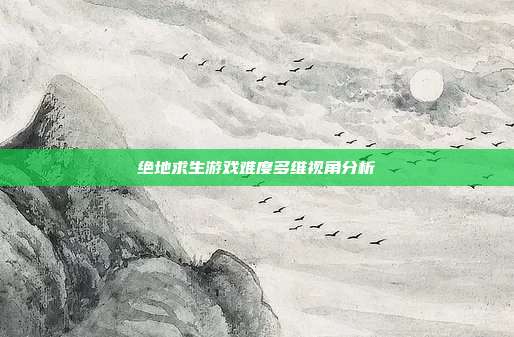 绝地求生游戏难度多维视角分析