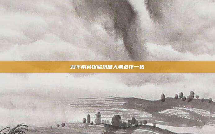 和平精英捏脸功能人物选择一览