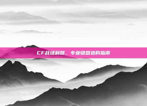 CF战场利器,专业键盘选购指南