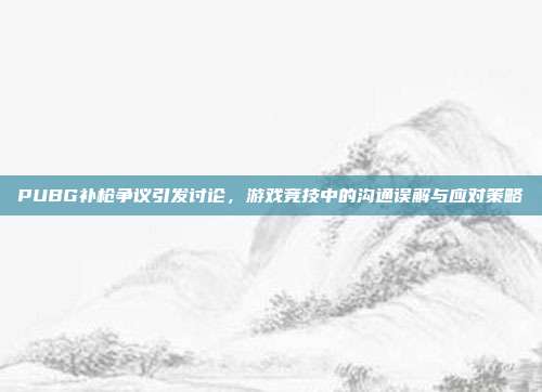 PUBG补枪争议引发讨论,游戏竞技中的沟通误解与应对策略
