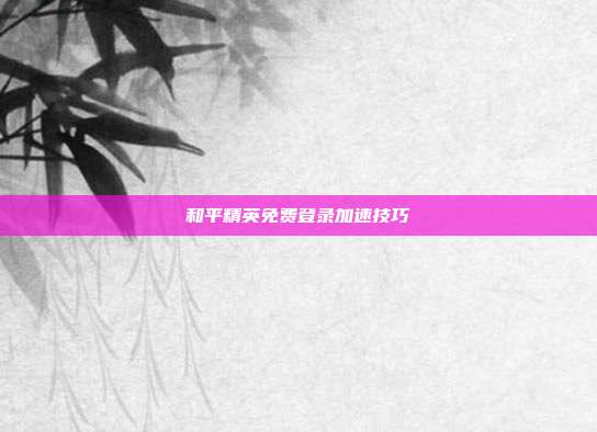 和平精英免费登录加速技巧