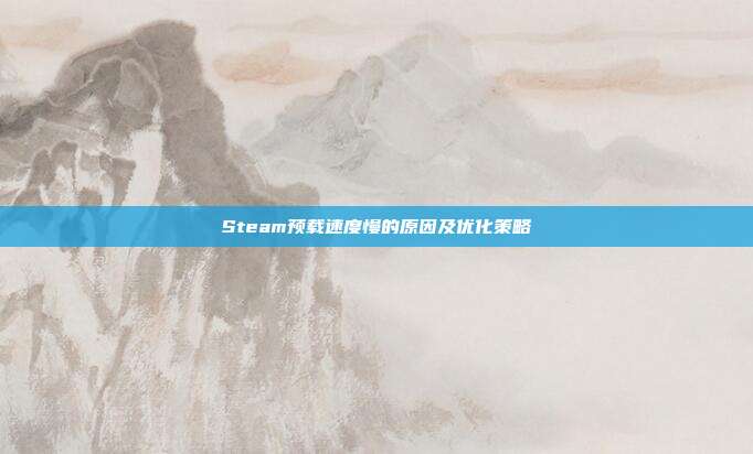 Steam预载速度慢的原因及优化策略