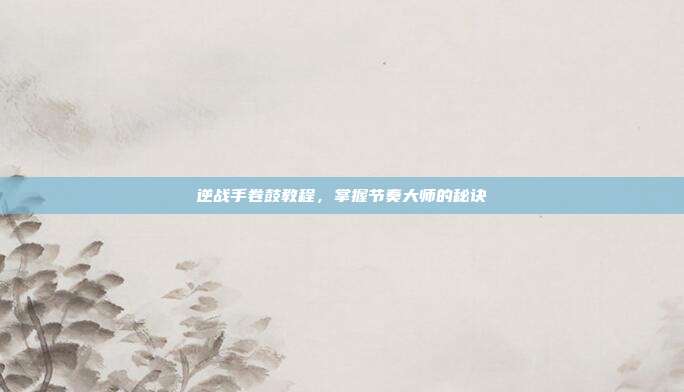 逆战手卷鼓教程,掌握节奏大师的秘诀