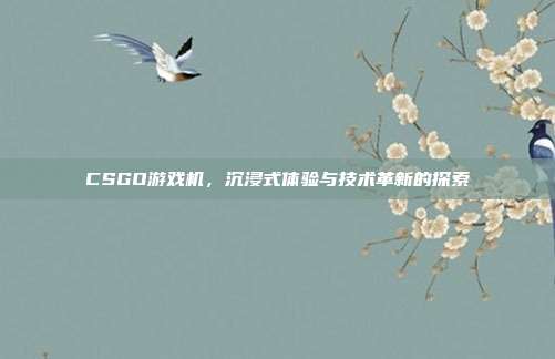 CSGO游戏机,沉浸式体验与技术革新的探索
