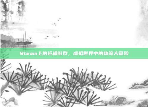 Steam上的运输游戏,虚拟世界中的物流大冒险