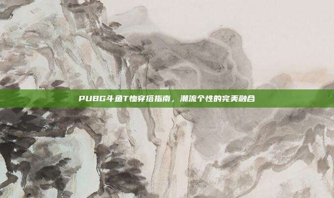 PUBG斗鱼T恤穿搭指南,潮流个性的完美融合