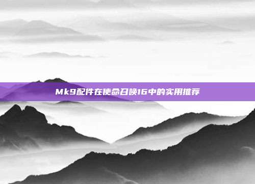 Mk9配件在使命召唤16中的实用推荐