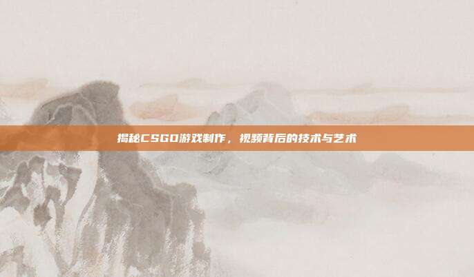 揭秘CSGO游戏制作,视频背后的技术与艺术