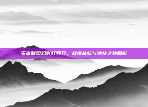 英雄联盟幻影打野刀,战术革新与独特之处解析