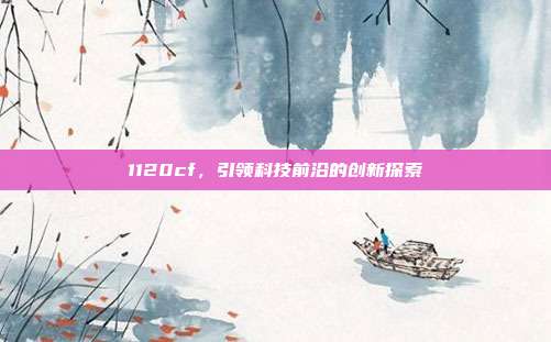 1120cf,引领科技前沿的创新探索