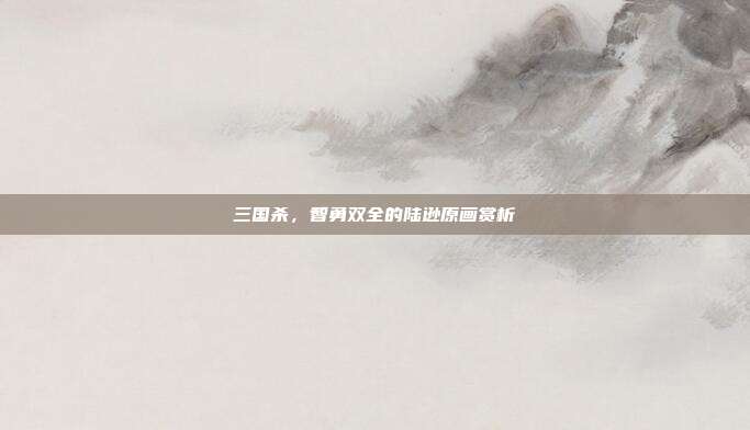 三国杀,智勇双全的陆逊原画赏析