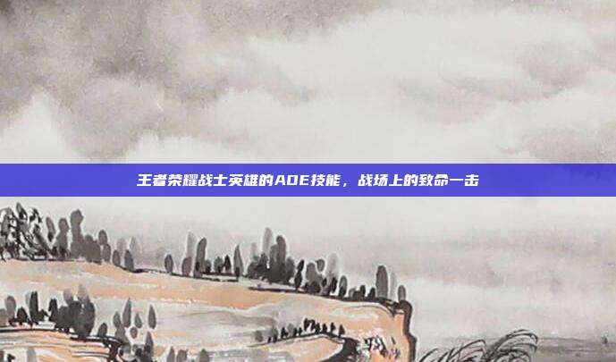 王者荣耀战士英雄的AOE技能,战场上的致命一击
