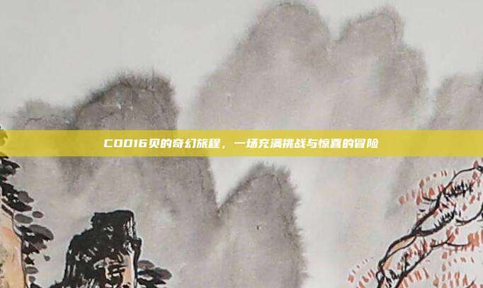COD16贝的奇幻旅程,一场充满挑战与惊喜的冒险