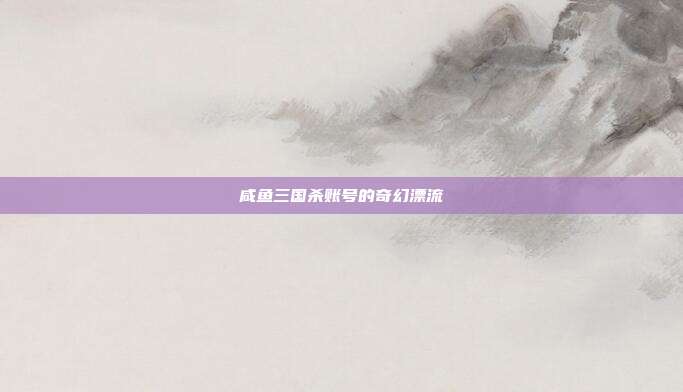 咸鱼三国杀账号的奇幻漂流