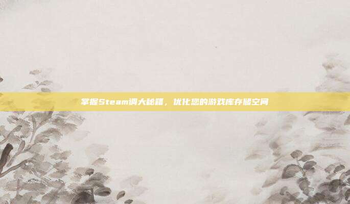 掌握Steam调大秘籍,优化您的游戏库存储空间