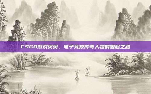 CSGO游戏贝贝,电子竞技传奇人物的崛起之路